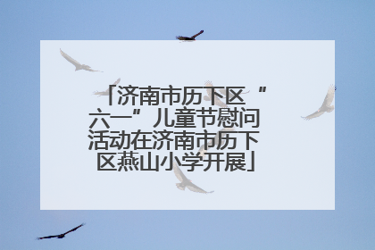 济南市历下区“六一”儿童节慰问活动在济南市历下区燕山小学开展