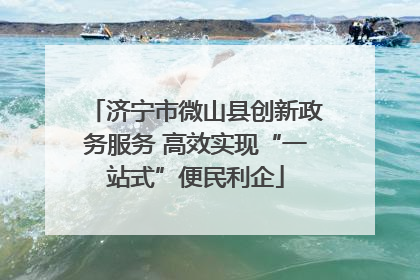 济宁市微山县创新政务服务 高效实现“一站式”便民利企