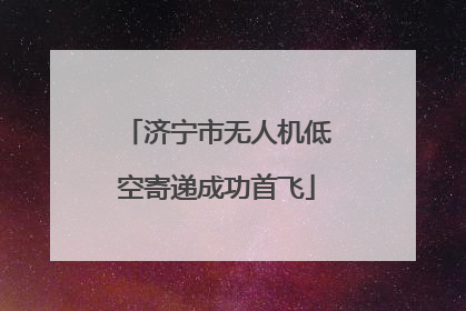 济宁市无人机低空寄递成功首飞