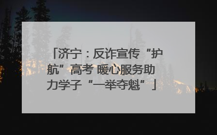 济宁：反诈宣传“护航”高考 暖心服务助力学子“一举夺魁”