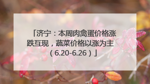 济宁：本周肉禽蛋价格涨跌互现，蔬菜价格以涨为主（6.20-6.26）