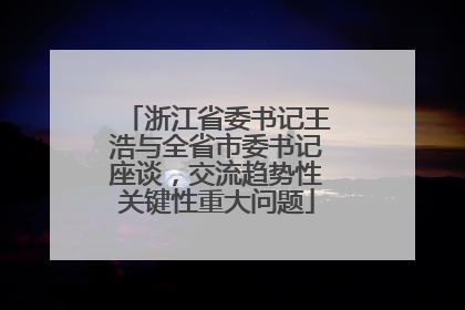 浙江省委书记王浩与全省市委书记座谈，交流趋势性关键性重大问题