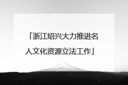浙江绍兴大力推进名人文化资源立法工作