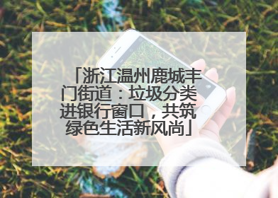 浙江温州鹿城丰门街道：垃圾分类进银行窗口，共筑绿色生活新风尚