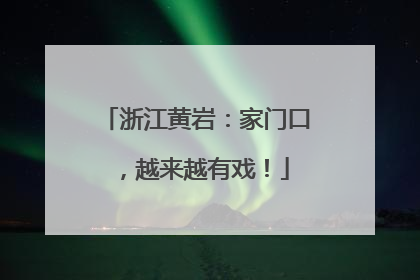 浙江黄岩：家门口，越来越有戏！