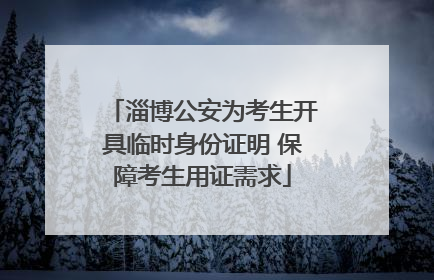 淄博公安为考生开具临时身份证明 保障考生用证需求