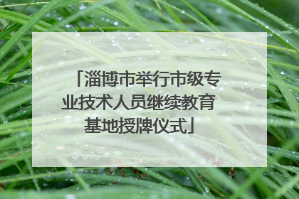 淄博市举行市级专业技术人员继续教育基地授牌仪式