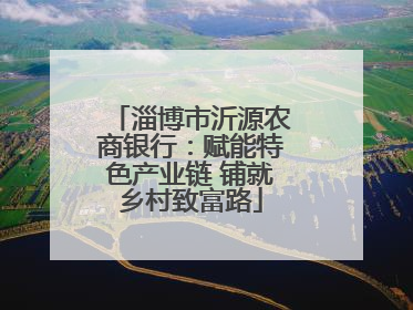 淄博市沂源农商银行：赋能特色产业链 铺就乡村致富路