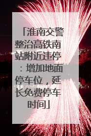 淮南交警整治高铁南站附近违停：增加地面停车位，延长免费停车时间