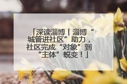 深读淄博丨淄博“城管进社区”助力，社区完成“对象”到“主体”蜕变！