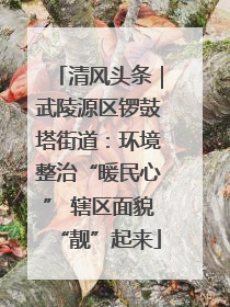 清风头条｜武陵源区锣鼓塔街道：环境整治“暖民心” 辖区面貌“靓”起来