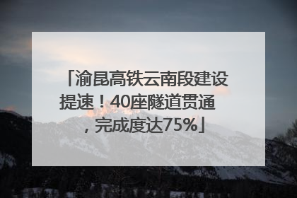 渝昆高铁云南段建设提速！40座隧道贯通，完成度达75%