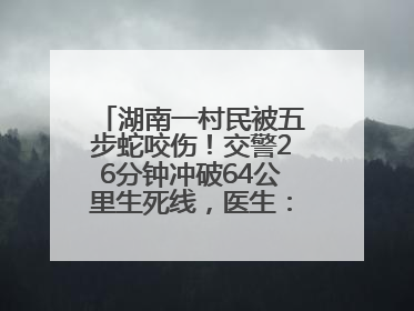 湖南一村民被五步蛇咬伤！交警26分钟冲破64公里生死线，医生：再晚20分钟或将呼吸肌麻痹