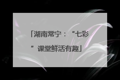 湖南常宁：“七彩”课堂鲜活有趣