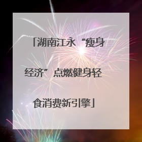 湖南江永“瘦身经济”点燃健身轻食消费新引擎
