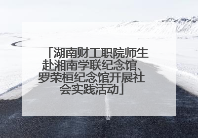 湖南财工职院师生赴湘南学联纪念馆、罗荣桓纪念馆开展社会实践活动