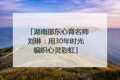 湖南邵东心育名师刘琳：用30年时光编织心灵彩虹