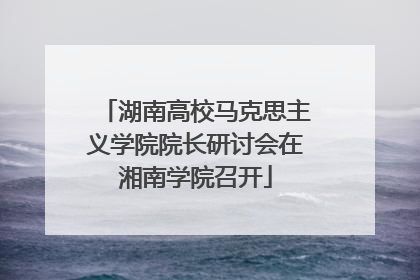 湖南高校马克思主义学院院长研讨会在湘南学院召开