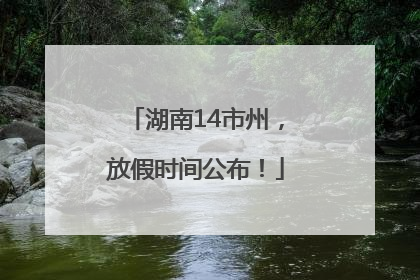 湖南14市州，放假时间公布！