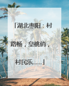 湖北枣阳：村路畅，皇桃俏，村民乐……