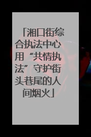 湘口街综合执法中心用“共情执法”守护街头巷尾的人间烟火