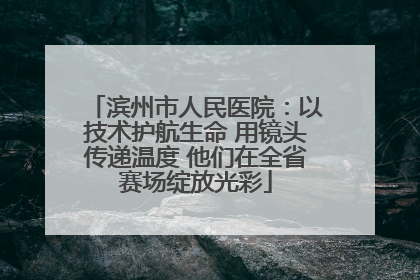 滨州市人民医院：以技术护航生命 用镜头传递温度 他们在全省赛场绽放光彩