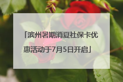 滨州暑期消夏社保卡优惠活动于7月5日开启