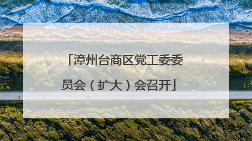 漳州台商区党工委委员会（扩大）会召开