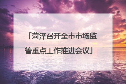 菏泽召开全市市场监管重点工作推进会议