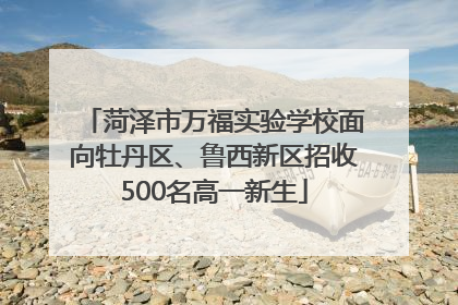 菏泽市万福实验学校面向牡丹区、鲁西新区招收500名高一新生