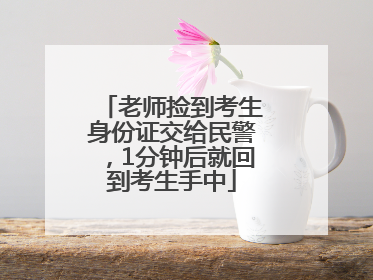 老师捡到考生身份证交给民警，1分钟后就回到考生手中