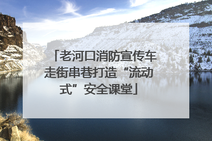 老河口消防宣传车走街串巷打造“流动式”安全课堂