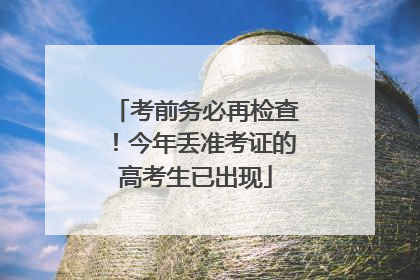 考前务必再检查！今年丢准考证的高考生已出现
