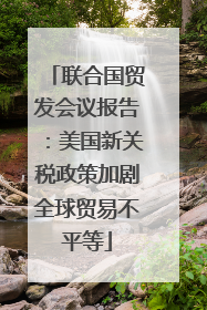 联合国贸发会议报告：美国新关税政策加剧全球贸易不平等