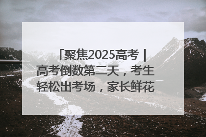 聚焦2025高考｜高考倒数第二天，考生轻松出考场，家长鲜花相迎共庆成长里程碑