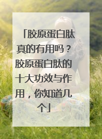 胶原蛋白肽真的有用吗？胶原蛋白肽的十大功效与作用，你知道几个