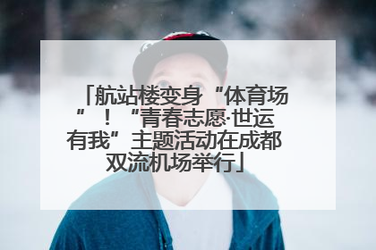 航站楼变身“体育场”！“青春志愿·世运有我”主题活动在成都双流机场举行