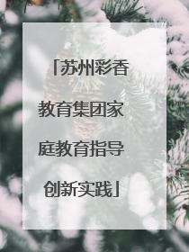 苏州彩香教育集团家庭教育指导创新实践