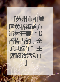 苏州市相城区黄桥街道方浜村开展“书香传古韵，亲子共端午”主题阅读活动！