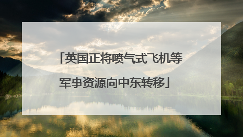 英国正将喷气式飞机等军事资源向中东转移