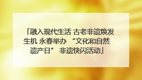 融入现代生活 古老非遗焕发生机 永春举办 “文化和自然遗产日” 非遗快闪活动