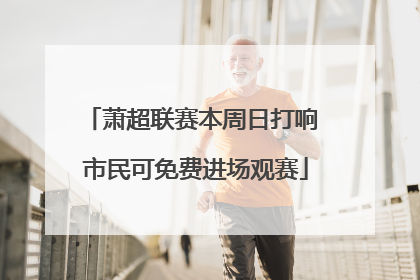 萧超联赛本周日打响 市民可免费进场观赛