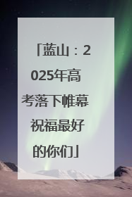 蓝山：2025年高考落下帷幕 祝福最好的你们