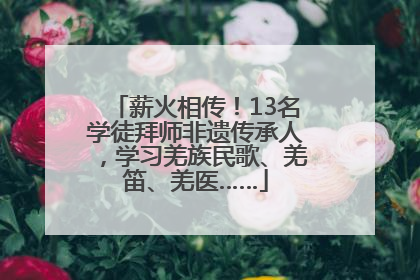 薪火相传！13名学徒拜师非遗传承人，学习羌族民歌、羌笛、羌医……