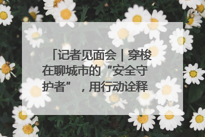 记者见面会｜穿梭在聊城市的“安全守护者”，用行动诠释城市文明“移动坐标”的温暖力量