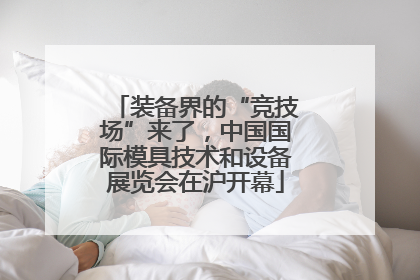 装备界的“竞技场”来了，中国国际模具技术和设备展览会在沪开幕