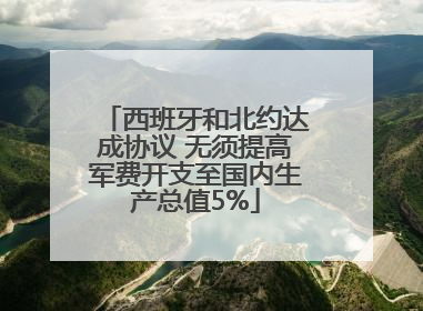 西班牙和北约达成协议 无须提高军费开支至国内生产总值5%