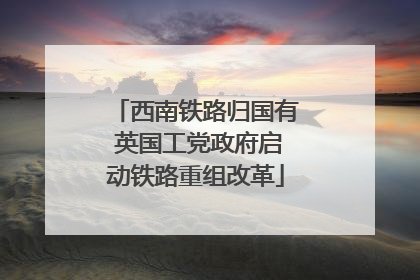 西南铁路归国有 英国工党政府启动铁路重组改革