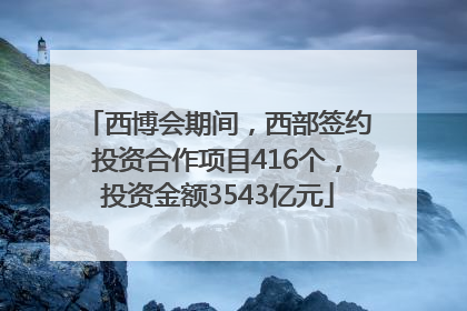 西博会期间，西部签约投资合作项目416个，投资金额3543亿元