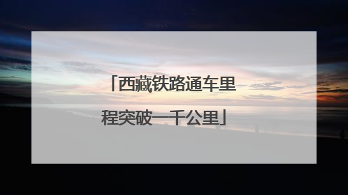 西藏铁路通车里程突破一千公里